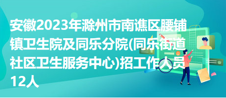 安徽2023年滁州市南谯区腰铺镇卫生院及同乐分院(同乐街道社区卫生服务中心)招工作人员12人