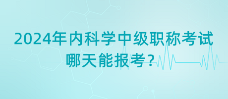 2024年内科学中级职称考试哪天能报考？