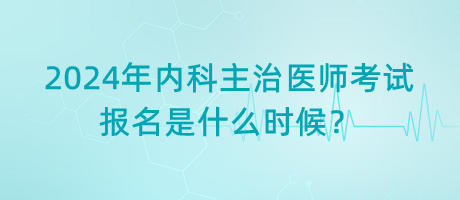 2024年内科主治医师考试报名是什么时候？