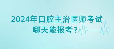 2024年口腔主治医师考试哪天能报考？