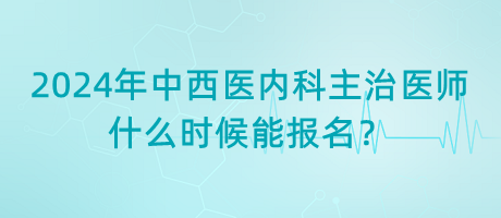 2024年中西医结合内科主治医师什么时候能报名？