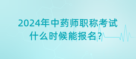 2024年中药师职称考试什么时候能报名？