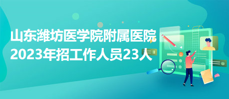 山东潍坊医学院附属医院2023年招工作人员23人