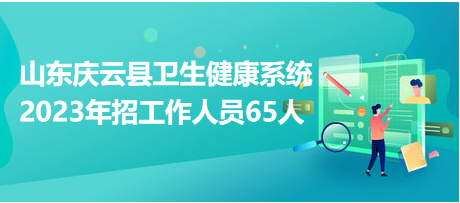 山东庆云县卫生健康系统2023年招工作人员65人