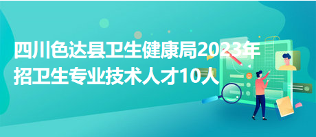 四川色达县卫生健康局2023年招卫生专业技术人才10人