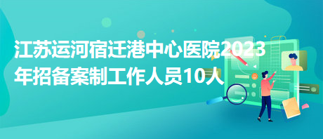 江苏运河宿迁港中心医院2023年招备案制工作人员10人