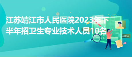 江苏靖江市人民医院2023年下半年招卫生专业技术人员10名