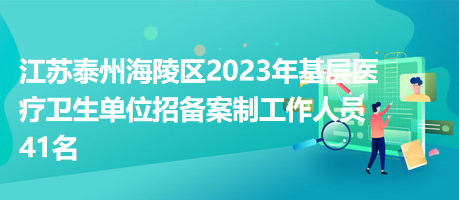 江苏泰州海陵区2023年基层医疗卫生单位招备案制工作人员41名