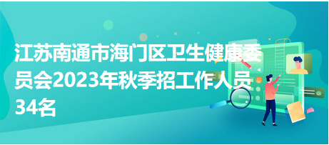 江苏南通市海门区卫生健康委员会2023年秋季招工作人员34名