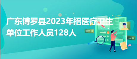 广东博罗县2023年招医疗卫生单位工作人员128人