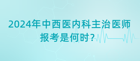 2024年中西医内科主治医师报考是何时？