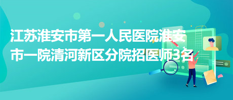 江苏淮安市第一人民医院淮安市一院清河新区分院招医师3名