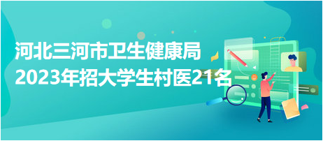 河北三河市卫生健康局2023年招大学生村医21名