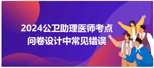 2024公卫助理医师考纲知识点<问卷设计中常见错误>每日速记