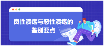 2024年乡村助理医师考试复习备考精编考点：良性溃疡与恶性溃疡的鉴别要点