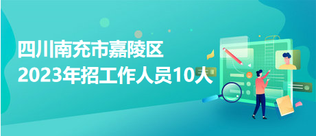 四川南充市嘉陵区2023年招工作人员10人