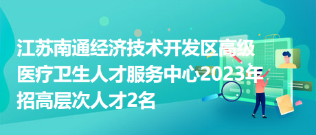 江苏南通经济技术开发区高级医疗卫生人才服务中心2023年招高层次人才2名