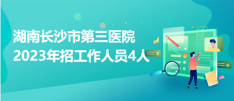 湖南长沙市第三医院2023年招工作人员4人