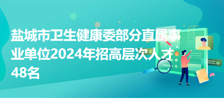 盐城市卫生健康委部分直属事业单位2024年招高层次人才48名