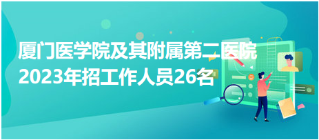 厦门医学院及其附属第二医院2023年招工作人员26名