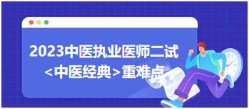 2023中医执业医师二试冲刺拿分科目：中医经典重难点梳理