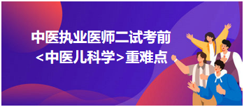 2023中医执业医师二试圈重点拿分科目—中医儿科学重难点梳理