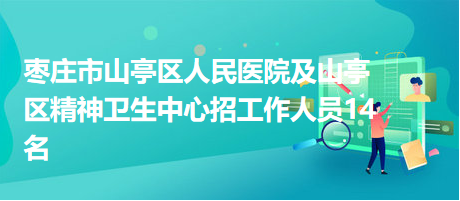 枣庄市山亭区人民医院及山亭区精神卫生中心招工作人员14名