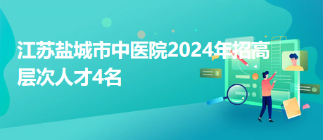 江苏盐城市中医院2024年招高层次人才4名