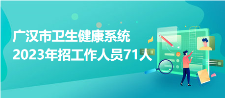 广汉市卫生健康系统2023年招工作人员71人