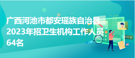 广西河池市都安瑶族自治县2023年招卫生机构工作人员64名