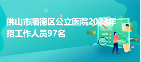 佛山市顺德区公立医院2023年招工作人员97名