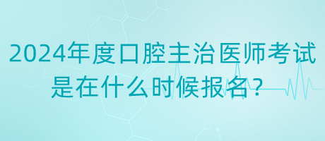 2024年度口腔主治医师考试是在什么时候报名？