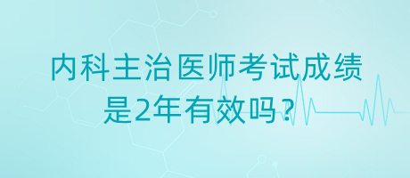 内科主治医师考试成绩是2年有效吗？