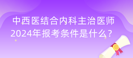 中西医结合内科主治医师2024年报考条件是什么？