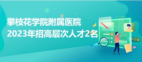 攀枝花学院附属医院2023年招高层次人才2名