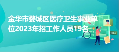 金华市婺城区医疗卫生事业单位2023年招工作人员19名