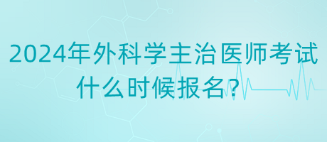 2024年度外科学主治医师考试什么时候报名？