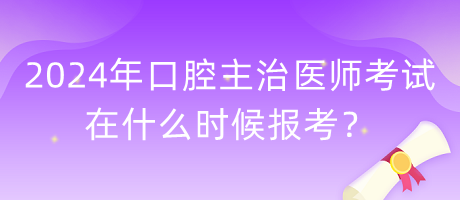 2024年口腔主治医师考试在什么时候报考？