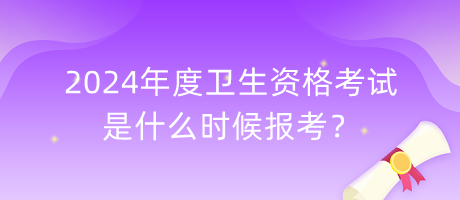 2024年度卫生资格考试是什么时候报考？