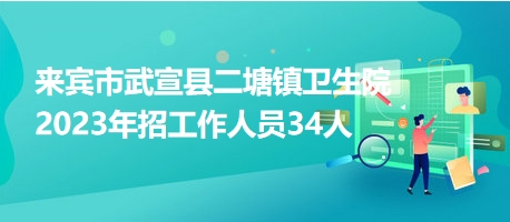 来宾市武宣县二塘镇卫生院2023年招工作人员34人