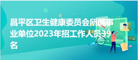 昌平区卫生健康委员会所属事业单位2023年招工作人员39名