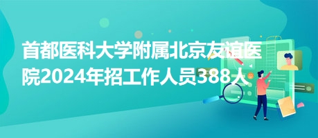 首都医科大学附属北京友谊医院2024年招工作人员388人