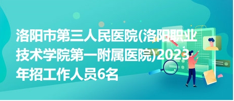 洛阳市第三人民医院(洛阳职业技术学院第一附属医院)2023年招工作人员6名