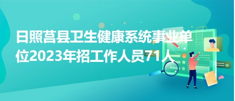 日照莒县卫生健康系统事业单位2023年招工作人员71人