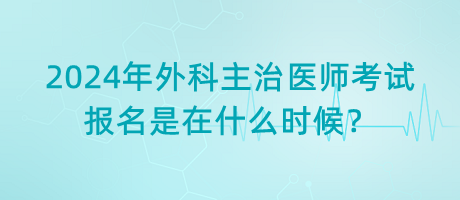 2024年外科主治医师考试报名是在什么时候？