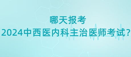 哪天报考2024年中西医内科主治医师考试？