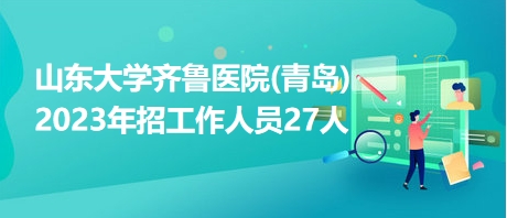 山东大学齐鲁医院(青岛)2023年招工作人员27人