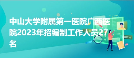 中山大学附属第一医院广西医院2023年招编制工作人员27名