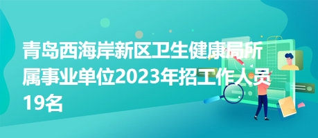 青岛西海岸新区卫生健康局所属事业单位2023年招工作人员19名