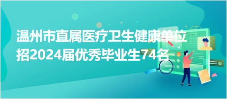 温州市直属医疗卫生健康单位招2024届优秀毕业生74名